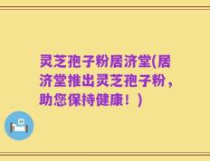 灵芝孢子粉居济堂(居济堂推出灵芝孢子粉，助您保持健康！)