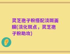 灵芝孢子粉搭配淡斑面膜(淡化斑点，灵芝孢子粉助攻)
