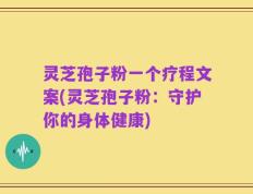 灵芝孢子粉一个疗程文案(灵芝孢子粉：守护你的身体健康)