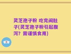 灵芝孢子粉 吃完闹肚子(灵芝孢子粉引起腹泻？需谨慎食用)