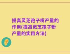 提高灵芝孢子粉产量的作用(提高灵芝孢子粉产量的实用方法)
