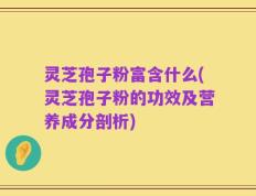 灵芝孢子粉富含什么(灵芝孢子粉的功效及营养成分剖析)