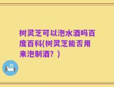树灵芝可以泡水酒吗百度百科(树灵芝能否用来泡制酒？)