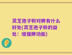 灵芝孢子粉对脾有什么好处(灵芝孢子粉的益处：增强脾功能)