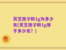 灵芝孢子粉1g为多少克(灵芝孢子粉1g等于多少克？)