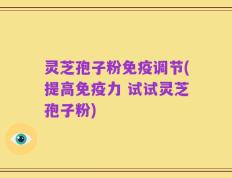 灵芝孢子粉免疫调节(提高免疫力 试试灵芝孢子粉)