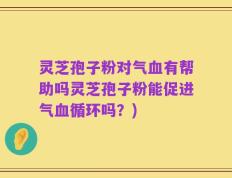 灵芝孢子粉对气血有帮助吗灵芝孢子粉能促进气血循环吗？)