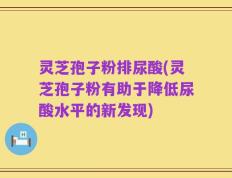 灵芝孢子粉排尿酸(灵芝孢子粉有助于降低尿酸水平的新发现)