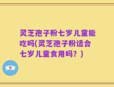 灵芝孢子粉七岁儿童能吃吗(灵芝孢子粉适合七岁儿童食用吗？)