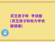 灵芝孢子粉  甲状腺(灵芝孢子粉助力甲状腺健康)