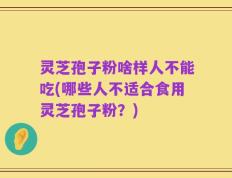 灵芝孢子粉啥样人不能吃(哪些人不适合食用灵芝孢子粉？)