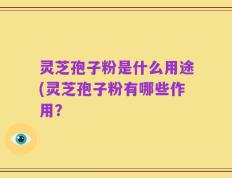灵芝孢子粉是什么用途(灵芝孢子粉有哪些作用？