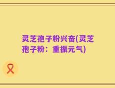 灵芝孢子粉兴奋(灵芝孢子粉：重振元气)