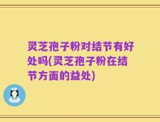 灵芝孢子粉对结节有好处吗(灵芝孢子粉在结节方面的益处)