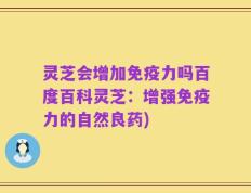 灵芝会增加免疫力吗百度百科灵芝：增强免疫力的自然良药)