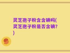 灵芝孢子粉含含碘吗(灵芝孢子粉是否含碘？)