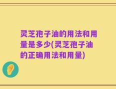 灵芝孢子油的用法和用量是多少(灵芝孢子油的正确用法和用量)