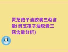 灵芝孢子油胶囊三萜含量(灵芝孢子油胶囊三萜含量分析)