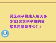 灵芝孢子粉成人每天多少克(灵芝孢子粉的日常食用量是多少？)