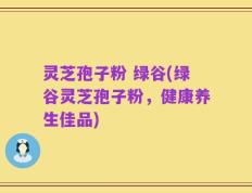 灵芝孢子粉 绿谷(绿谷灵芝孢子粉，健康养生佳品)