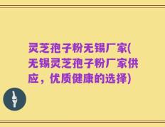 灵芝孢子粉无锡厂家(无锡灵芝孢子粉厂家供应，优质健康的选择)