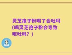 灵芝孢子粉喝了会吐吗(喝灵芝孢子粉会导致呕吐吗？)