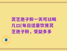 灵芝孢子粉一天可以喝几口(每日适量饮用灵芝孢子粉，受益多多