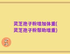 灵芝孢子粉增加体重(灵芝孢子粉帮助增重)