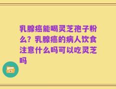 乳腺癌能喝灵芝孢子粉么？乳腺癌的病人饮食注意什么吗可以吃灵芝吗