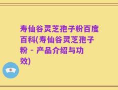 寿仙谷灵芝孢子粉百度百科(寿仙谷灵芝孢子粉 - 产品介绍与功效)