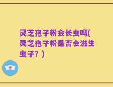 灵芝孢子粉会长虫吗(灵芝孢子粉是否会滋生虫子？)