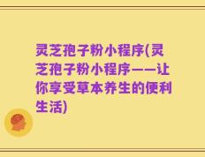 灵芝孢子粉小程序(灵芝孢子粉小程序——让你享受草本养生的便利生活)