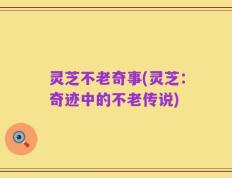 灵芝不老奇事(灵芝：奇迹中的不老传说)