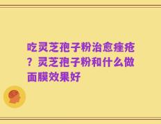 吃灵芝孢子粉治愈痤疮？灵芝孢子粉和什么做面膜效果好