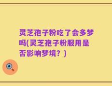 灵芝孢子粉吃了会多梦吗(灵芝孢子粉服用是否影响梦境？)