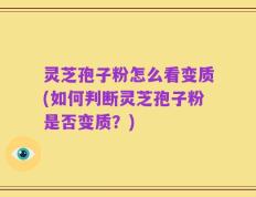 灵芝孢子粉怎么看变质(如何判断灵芝孢子粉是否变质？)