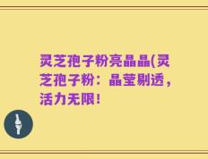 灵芝孢子粉亮晶晶(灵芝孢子粉：晶莹剔透，活力无限！