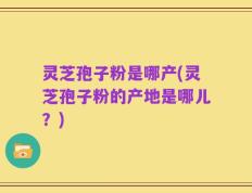 灵芝孢子粉是哪产(灵芝孢子粉的产地是哪儿？)
