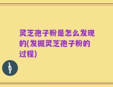 灵芝孢子粉是怎么发现的(发掘灵芝孢子粉的过程)