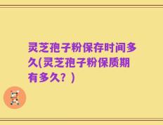 灵芝孢子粉保存时间多久(灵芝孢子粉保质期有多久？)