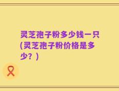 灵芝孢子粉多少钱一只(灵芝孢子粉价格是多少？)