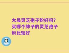 大晟灵芝孢子粉好吗？买哪个牌子的灵芝孢子粉比较好