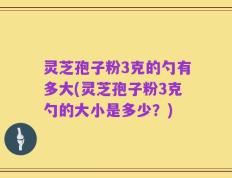 灵芝孢子粉3克的勺有多大(灵芝孢子粉3克勺的大小是多少？)