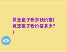 灵芝孢子粉多钱价格(灵芝孢子粉价格多少？)