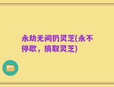 永劫无间扔灵芝(永不停歇，摘取灵芝)