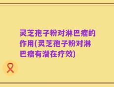 灵芝孢子粉对淋巴瘤的作用(灵芝孢子粉对淋巴瘤有潜在疗效)