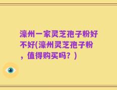 濠州一家灵芝孢子粉好不好(濠州灵芝孢子粉，值得购买吗？)
