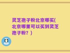 灵芝孢子粉北京哪买(北京哪里可以买到灵芝孢子粉？)