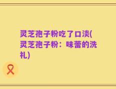 灵芝孢子粉吃了口淡(灵芝孢子粉：味蕾的洗礼)