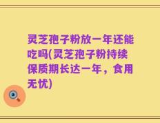 灵芝孢子粉放一年还能吃吗(灵芝孢子粉持续保质期长达一年，食用无忧)